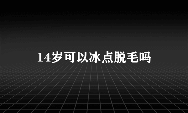 14岁可以冰点脱毛吗