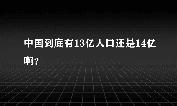 中国到底有13亿人口还是14亿啊？