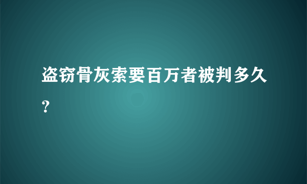 盗窃骨灰索要百万者被判多久？