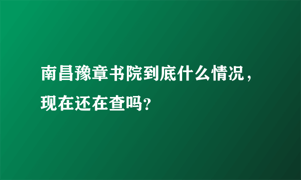 南昌豫章书院到底什么情况，现在还在查吗？