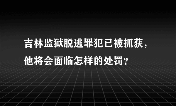 吉林监狱脱逃罪犯已被抓获，他将会面临怎样的处罚？