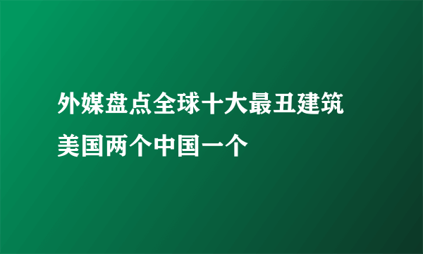 外媒盘点全球十大最丑建筑 美国两个中国一个