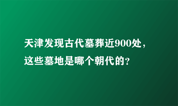 天津发现古代墓葬近900处，这些墓地是哪个朝代的？