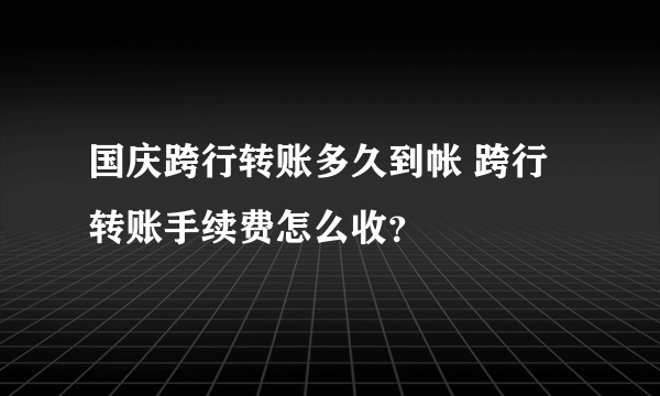 国庆跨行转账多久到帐 跨行转账手续费怎么收？