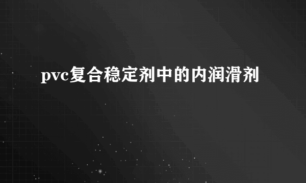 pvc复合稳定剂中的内润滑剂