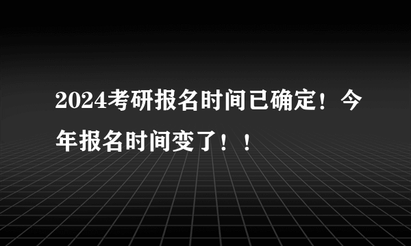 2024考研报名时间已确定！今年报名时间变了！！