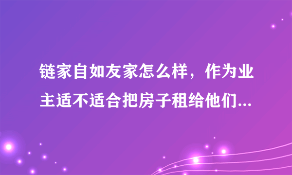 链家自如友家怎么样，作为业主适不适合把房子租给他们？会不会有很多陷阱？