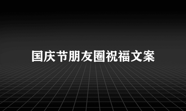 国庆节朋友圈祝福文案