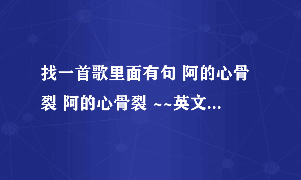 找一首歌里面有句 阿的心骨裂 阿的心骨裂 ~~英文的歌！！