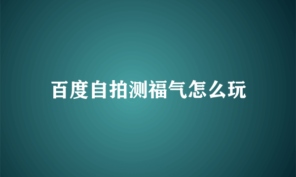 百度自拍测福气怎么玩