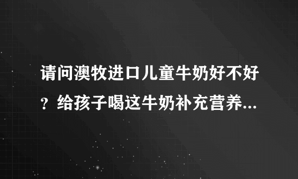 请问澳牧进口儿童牛奶好不好？给孩子喝这牛奶补充营养合适吗？