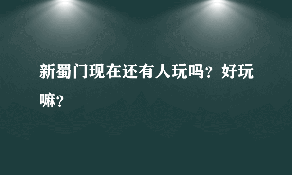 新蜀门现在还有人玩吗？好玩嘛？