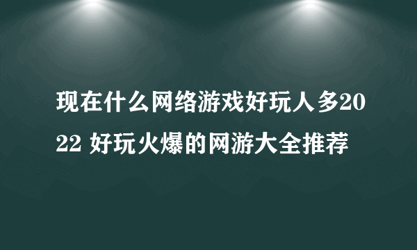 现在什么网络游戏好玩人多2022 好玩火爆的网游大全推荐