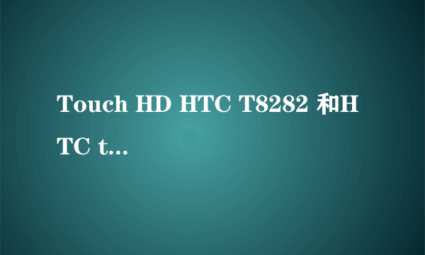 Touch HD HTC T8282 和HTC touch pro2/T7373 哪款性价比更好，更实用些