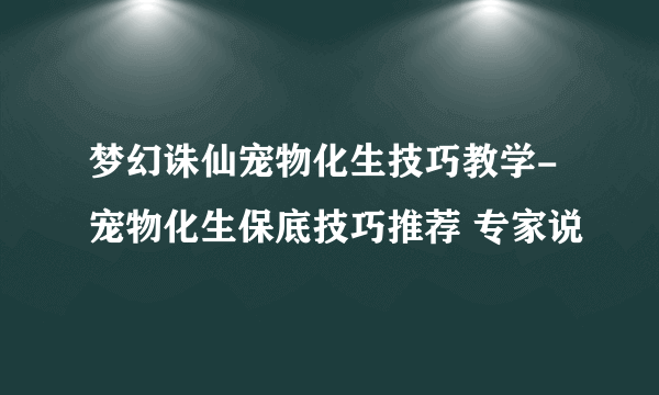 梦幻诛仙宠物化生技巧教学-宠物化生保底技巧推荐 专家说