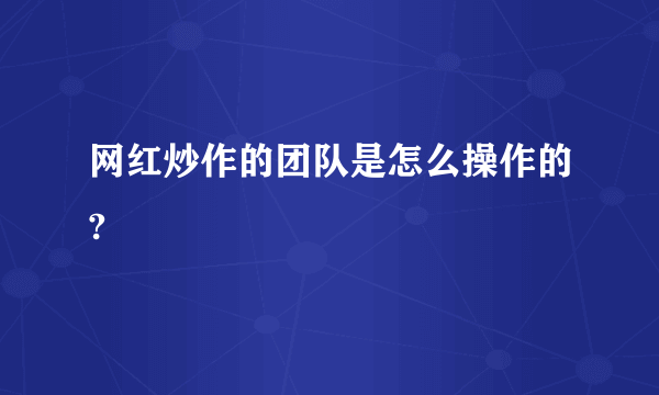 网红炒作的团队是怎么操作的?