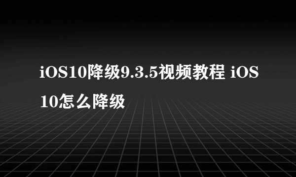 iOS10降级9.3.5视频教程 iOS10怎么降级