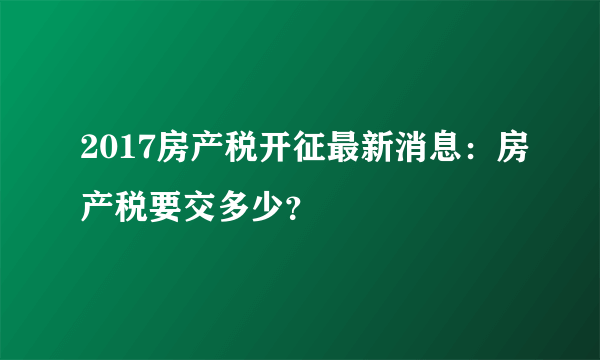 2017房产税开征最新消息：房产税要交多少？