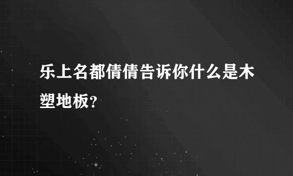 乐上名都倩倩告诉你什么是木塑地板？