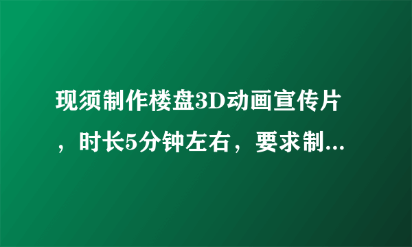 现须制作楼盘3D动画宣传片，时长5分钟左右，要求制作水平高，价格适宜，欢迎业内人士推荐