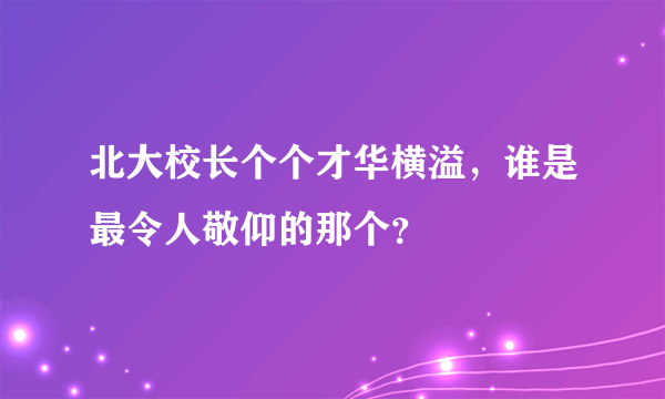 北大校长个个才华横溢，谁是最令人敬仰的那个？