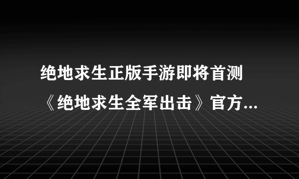 绝地求生正版手游即将首测 《绝地求生全军出击》官方预约地址