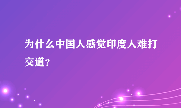 为什么中国人感觉印度人难打交道？