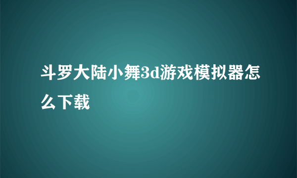 斗罗大陆小舞3d游戏模拟器怎么下载