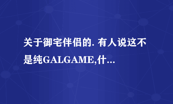 关于御宅伴侣的. 有人说这不是纯GALGAME,什么意思?