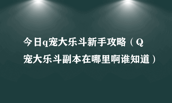 今日q宠大乐斗新手攻略（Q宠大乐斗副本在哪里啊谁知道）