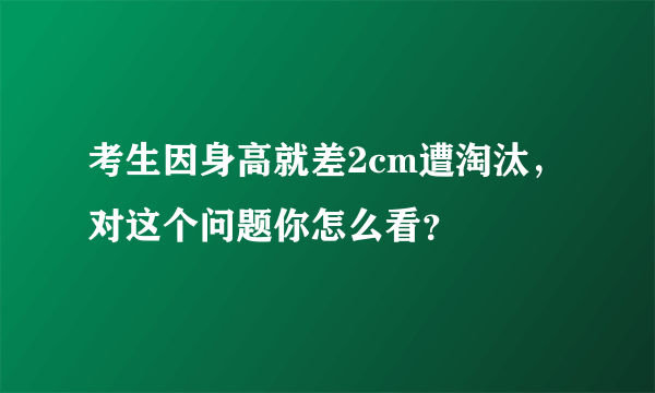 考生因身高就差2cm遭淘汰，对这个问题你怎么看？