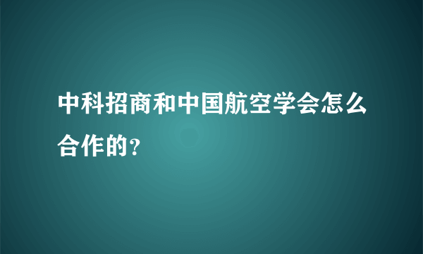 中科招商和中国航空学会怎么合作的？