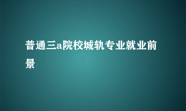 普通三a院校城轨专业就业前景