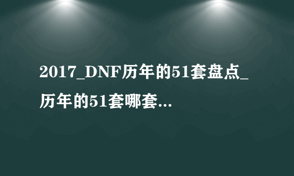 2017_DNF历年的51套盘点_历年的51套哪套比较厉害_飞外网游