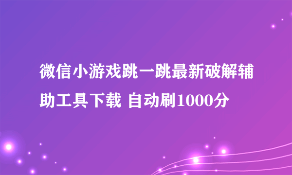 微信小游戏跳一跳最新破解辅助工具下载 自动刷1000分