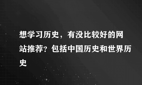 想学习历史，有没比较好的网站推荐？包括中国历史和世界历史