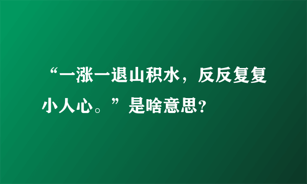 “一涨一退山积水，反反复复小人心。”是啥意思？