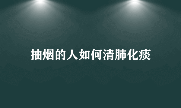 抽烟的人如何清肺化痰