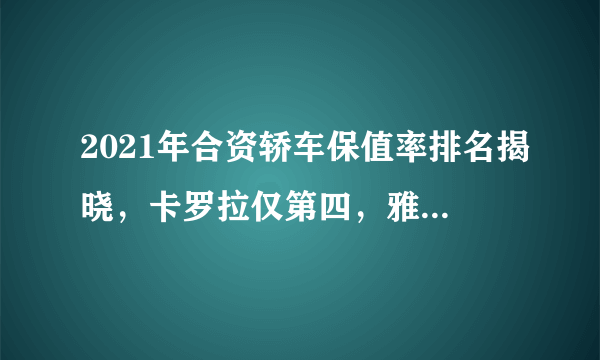 2021年合资轿车保值率排名揭晓，卡罗拉仅第四，雅阁力压宝马3系！