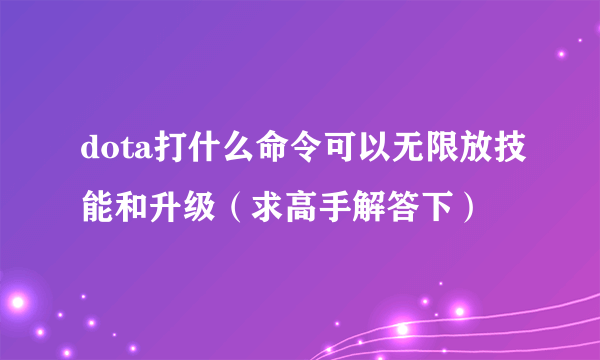 dota打什么命令可以无限放技能和升级（求高手解答下）