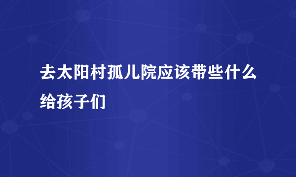 去太阳村孤儿院应该带些什么给孩子们