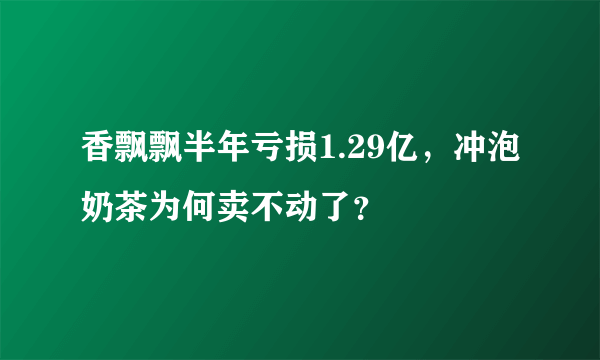 香飘飘半年亏损1.29亿，冲泡奶茶为何卖不动了？