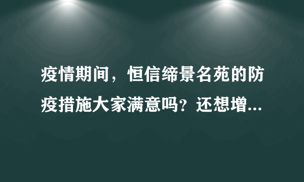 疫情期间，恒信缔景名苑的防疫措施大家满意吗？还想增加哪些防疫措施？