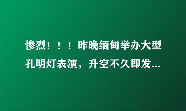 惨烈！！！昨晚缅甸举办大型孔明灯表演，升空不久即发生意外，炸死500多人烧踏伤600多人，惨不忍睹