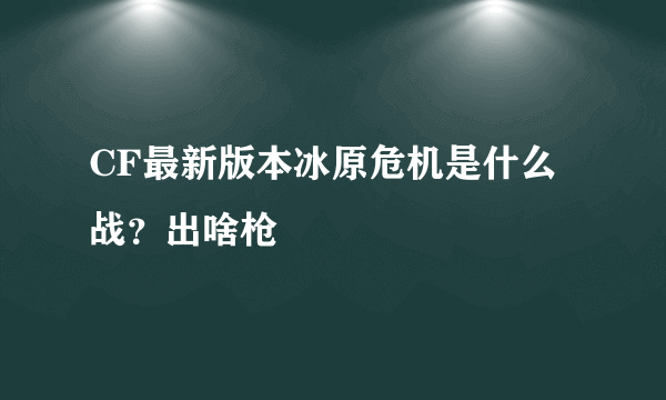 CF最新版本冰原危机是什么战？出啥枪