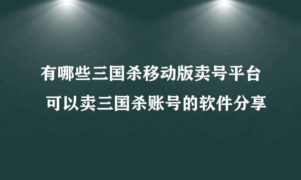 有哪些三国杀移动版卖号平台 可以卖三国杀账号的软件分享