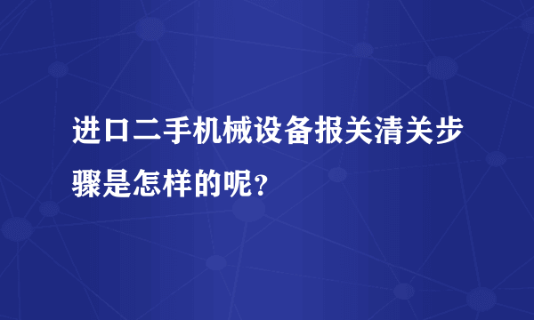 进口二手机械设备报关清关步骤是怎样的呢？