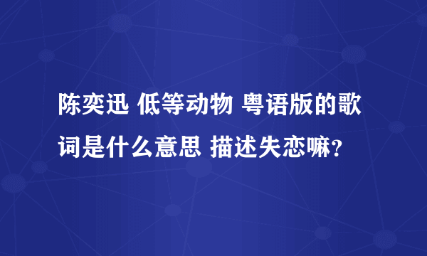 陈奕迅 低等动物 粤语版的歌词是什么意思 描述失恋嘛？