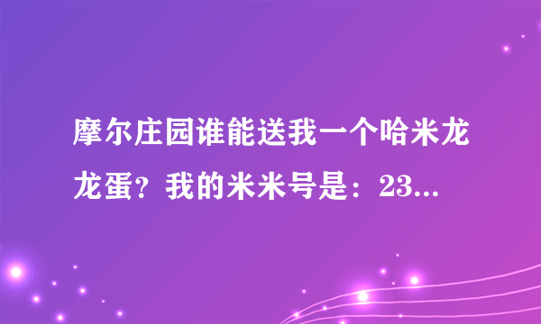 摩尔庄园谁能送我一个哈米龙龙蛋？我的米米号是：231627610 (放友谊宝箱里送)放的时候跟我说一声