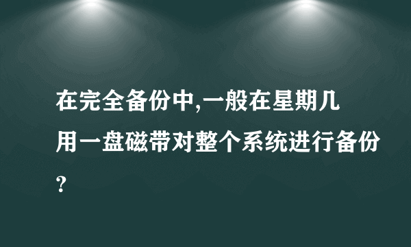 在完全备份中,一般在星期几用一盘磁带对整个系统进行备份？